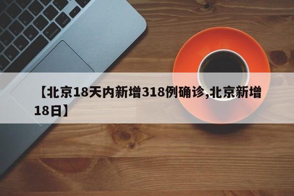 【北京18天内新增318例确诊,北京新增18日】
