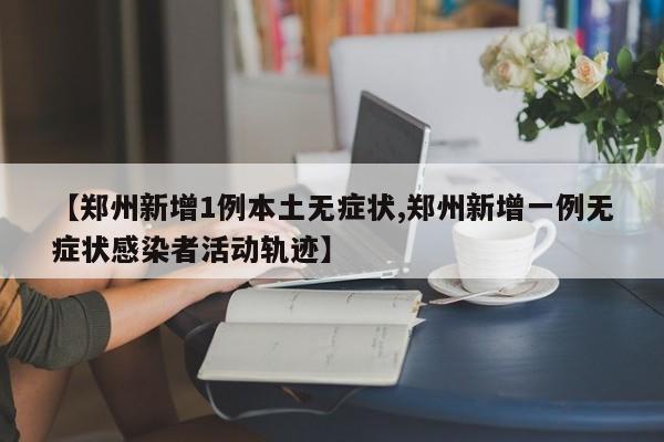 【郑州新增1例本土无症状,郑州新增一例无症状感染者活动轨迹】
