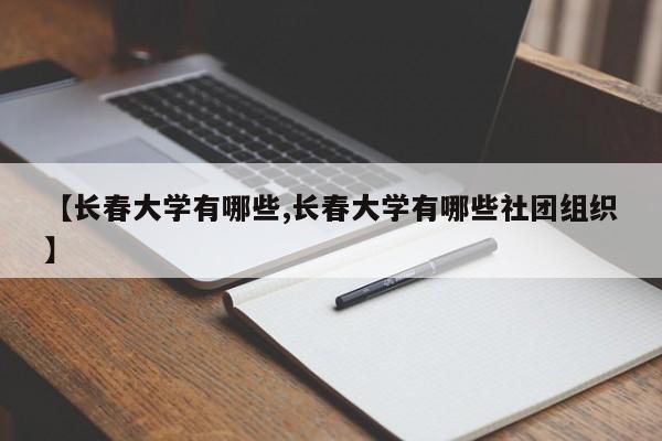 【长春大学有哪些,长春大学有哪些社团组织】