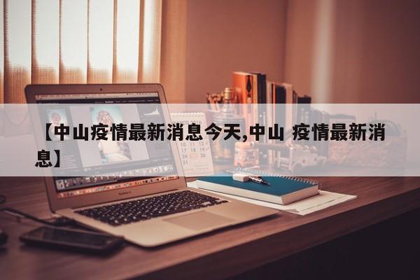 【中山疫情最新消息今天,中山 疫情最新消息】