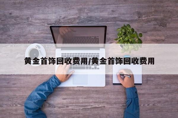 黄金首饰回收费用/黄金首饰回收费用