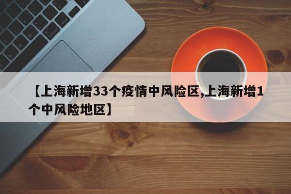 【上海新增33个疫情中风险区,上海新增1个中风险地区】