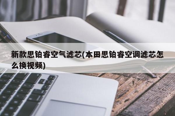 新款思铂睿空气滤芯(本田思铂睿空调滤芯怎么换视频)