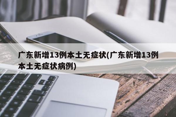广东新增13例本土无症状(广东新增13例本土无症状病例)