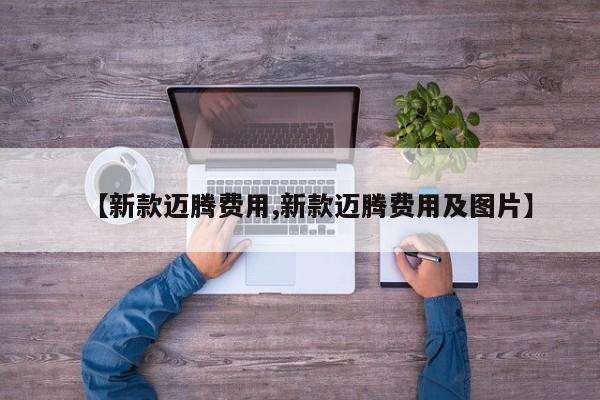 【新款迈腾费用,新款迈腾费用及图片】