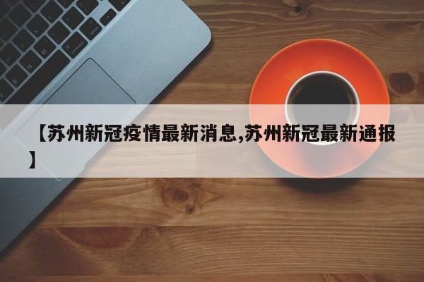 【苏州新冠疫情最新消息,苏州新冠最新通报】